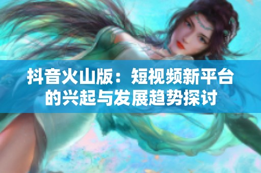 抖音火山版：短视频新平台的兴起与发展趋势探讨