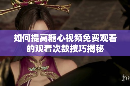 如何提高糖心视频免费观看的观看次数技巧揭秘