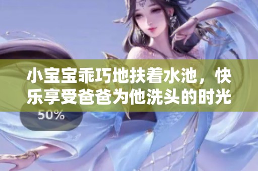 小宝宝乖巧地扶着水池，快乐享受爸爸为他洗头的时光