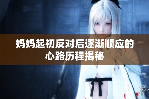 妈妈起初反对后逐渐顺应的心路历程揭秘