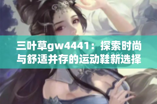 三叶草gw4441：探索时尚与舒适并存的运动鞋新选择