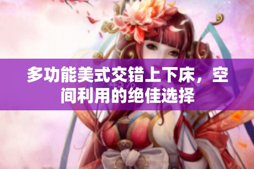 多功能美式交错上下床，空间利用的绝佳选择