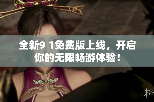 全新9 1免费版上线，开启你的无限畅游体验！