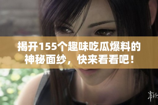 揭开155个趣味吃瓜爆料的神秘面纱，快来看看吧！