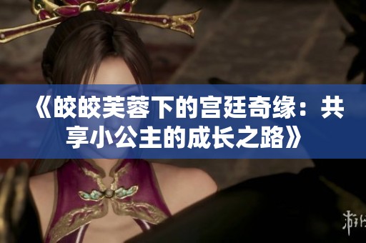 《皎皎芙蓉下的宫廷奇缘：共享小公主的成长之路》