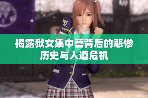 揭露狱女集中营背后的悲惨历史与人道危机