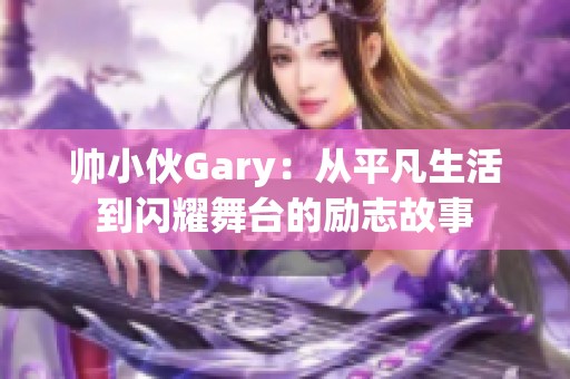 帅小伙Gary：从平凡生活到闪耀舞台的励志故事