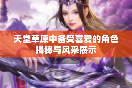 天堂草原中备受喜爱的角色揭秘与风采展示