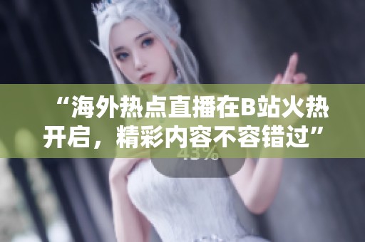 “海外热点直播在B站火热开启，精彩内容不容错过”