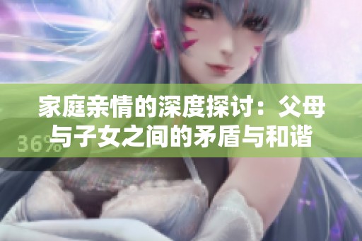家庭亲情的深度探讨：父母与子女之间的矛盾与和谐