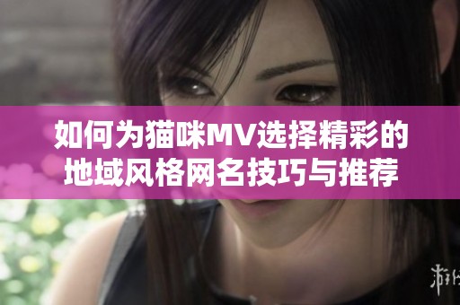 如何为猫咪MV选择精彩的地域风格网名技巧与推荐
