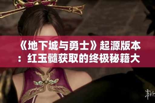 《地下城与勇士》起源版本：红玉髓获取的终极秘籍大揭秘！