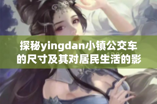 探秘yingdan小镇公交车的尺寸及其对居民生活的影响