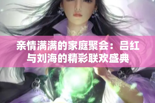 亲情满满的家庭聚会：吕红与刘海的精彩联欢盛典