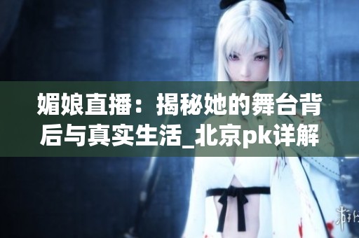 媚娘直播：揭秘她的舞台背后与真实生活_北京pk详解