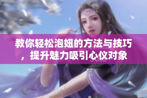 教你轻松泡妞的方法与技巧，提升魅力吸引心仪对象