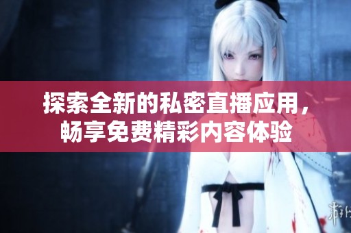 探索全新的私密直播应用，畅享免费精彩内容体验