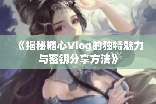 《揭秘糖心Vlog的独特魅力与密钥分享方法》