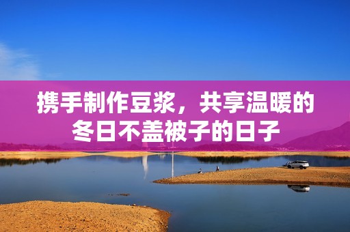 携手制作豆浆，共享温暖的冬日不盖被子的日子