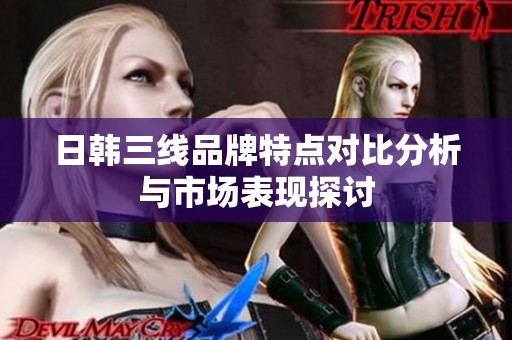 日韩三线品牌特点对比分析与市场表现探讨