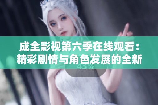 成全影视第六季在线观看：精彩剧情与角色发展的全新体验