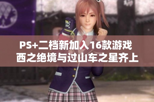 PS+二档新加入16款游戏 西之绝境与过山车之星齐上线
