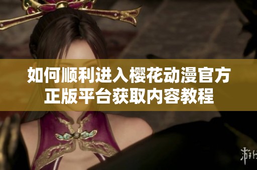 如何顺利进入樱花动漫官方正版平台获取内容教程