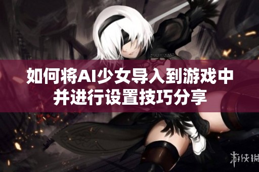 如何将AI少女导入到游戏中并进行设置技巧分享