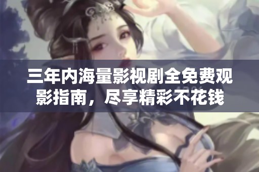 三年内海量影视剧全免费观影指南，尽享精彩不花钱