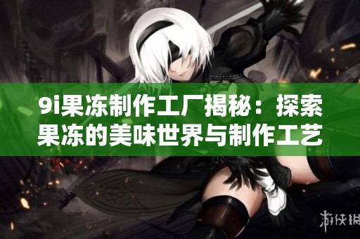 9i果冻制作工厂揭秘：探索果冻的美味世界与制作工艺