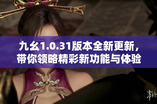 九幺1.0.31版本全新更新，带你领略精彩新功能与体验