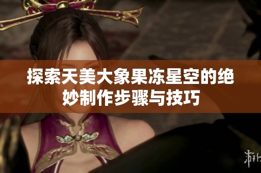 探索天美大象果冻星空的绝妙制作步骤与技巧