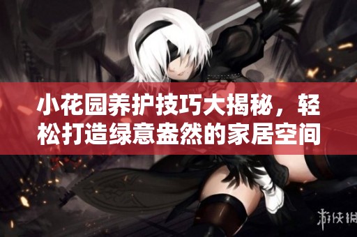 小花园养护技巧大揭秘，轻松打造绿意盎然的家居空间