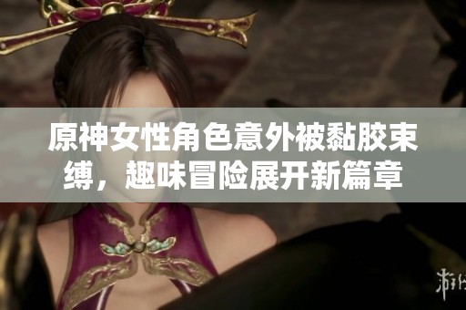 原神女性角色意外被黏胶束缚，趣味冒险展开新篇章