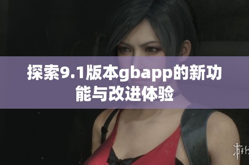 探索9.1版本gbapp的新功能与改进体验