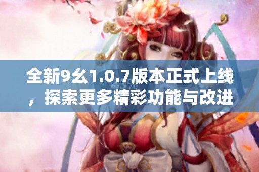 全新9幺1.0.7版本正式上线，探索更多精彩功能与改进！