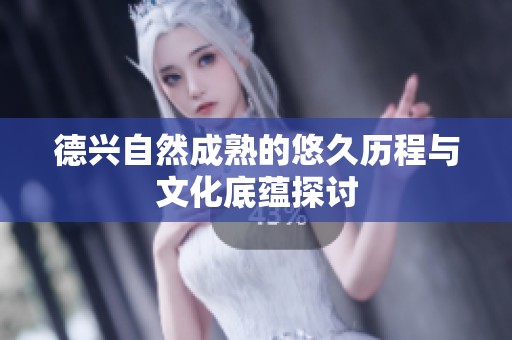 德兴自然成熟的悠久历程与文化底蕴探讨