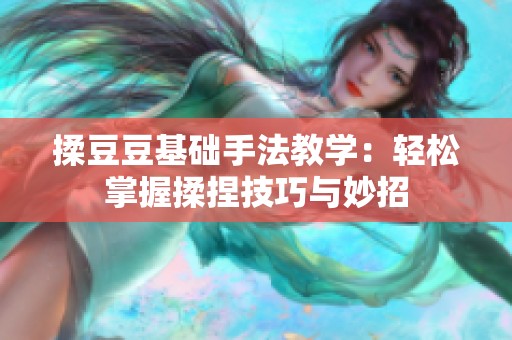 揉豆豆基础手法教学：轻松掌握揉捏技巧与妙招