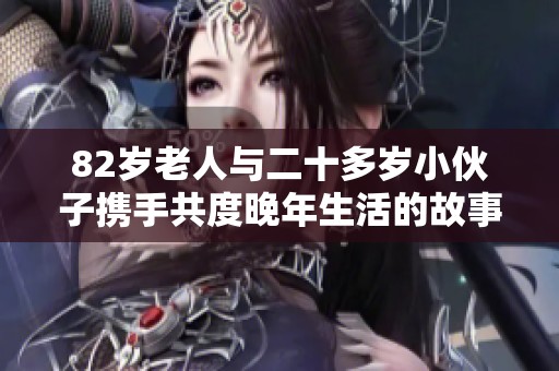 82岁老人与二十多岁小伙子携手共度晚年生活的故事