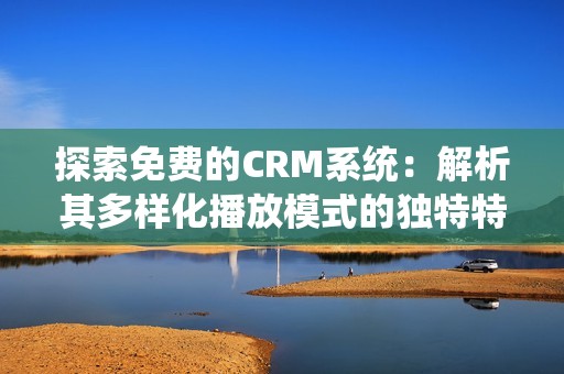 探索免费的CRM系统：解析其多样化播放模式的独特特点