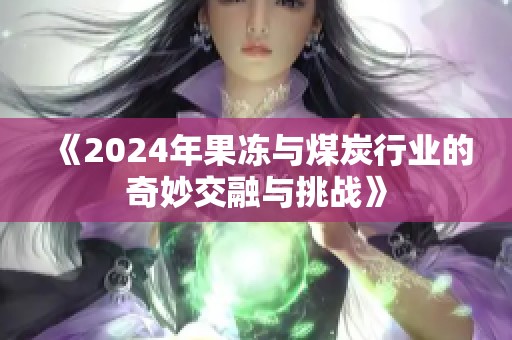 《2024年果冻与煤炭行业的奇妙交融与挑战》