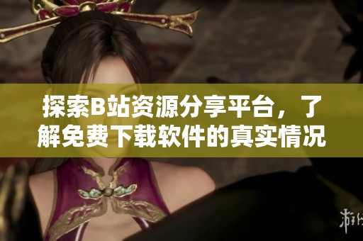 探索B站资源分享平台，了解免费下载软件的真实情况