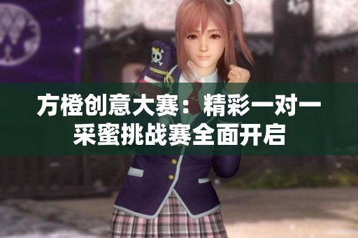 方橙创意大赛：精彩一对一采蜜挑战赛全面开启