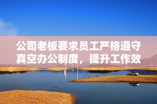 公司老板要求员工严格遵守真空办公制度，提升工作效率