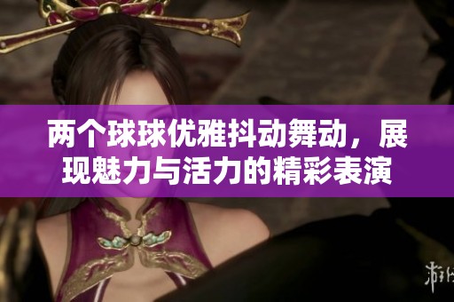 两个球球优雅抖动舞动，展现魅力与活力的精彩表演
