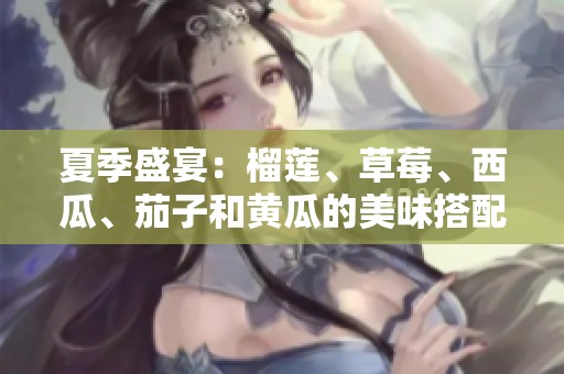 夏季盛宴：榴莲、草莓、西瓜、茄子和黄瓜的美味搭配与营养价值分析