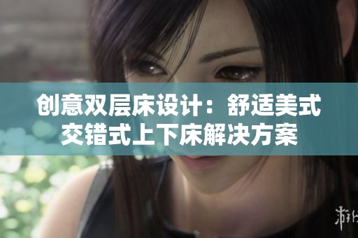 创意双层床设计：舒适美式交错式上下床解决方案