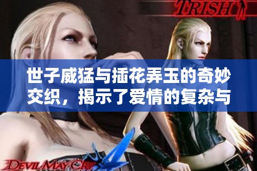 世子威猛与插花弄玉的奇妙交织，揭示了爱情的复杂与深邃