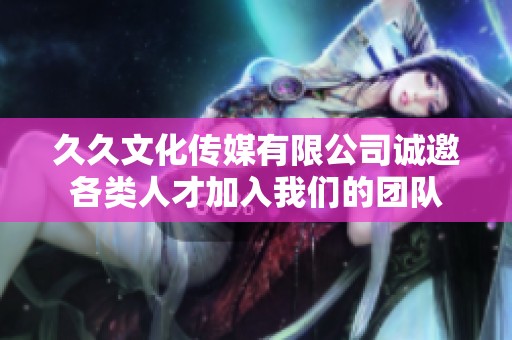 久久文化传媒有限公司诚邀各类人才加入我们的团队
