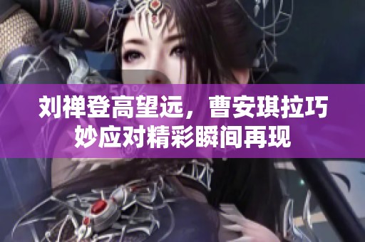 刘禅登高望远，曹安琪拉巧妙应对精彩瞬间再现